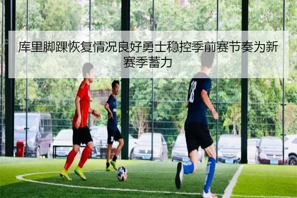 库里脚踝恢复情况良好勇士稳控季前赛节奏为新赛季蓄力