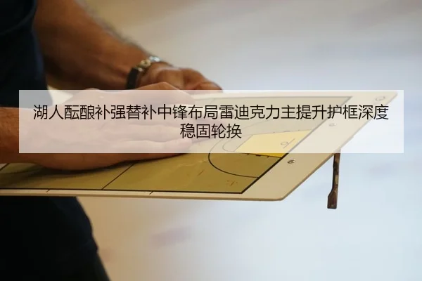 湖人酝酿补强替补中锋布局雷迪克力主提升护框深度稳固轮换