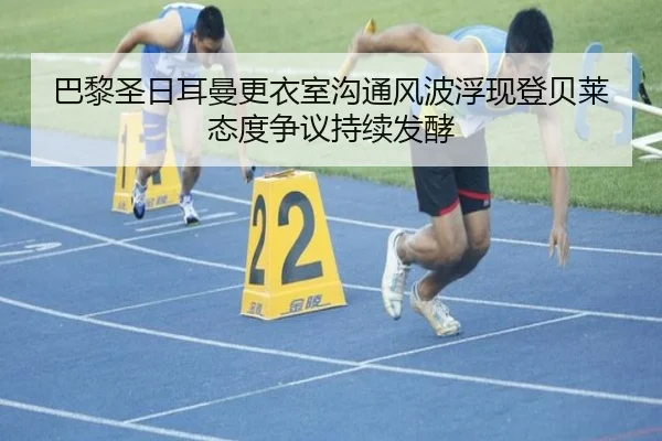 巴黎圣日耳曼更衣室沟通风波浮现登贝莱态度争议持续发酵